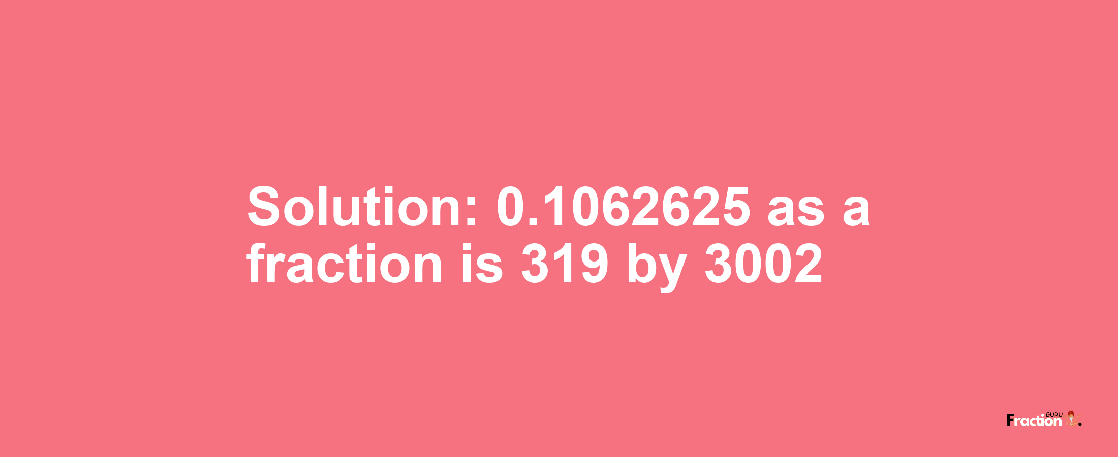 Solution:0.1062625 as a fraction is 319/3002